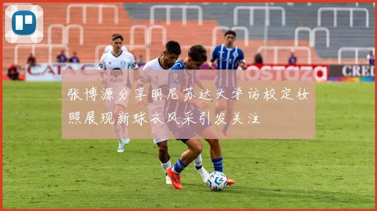 张博源分享明尼苏达大学访校定妆照展现新球衣风采引发关注