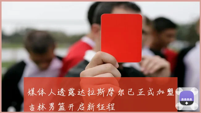 媒体人透露达拉斯摩尔已正式加盟吉林男篮开启新征程