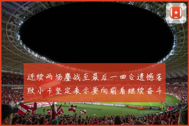 连续两场鏖战至最后一回合遗憾落败小卡坚定表示要向前看继续奋斗