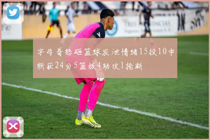 字母哥怒砸篮球发泄情绪15投10中斩获24分5篮板4助攻1抢断